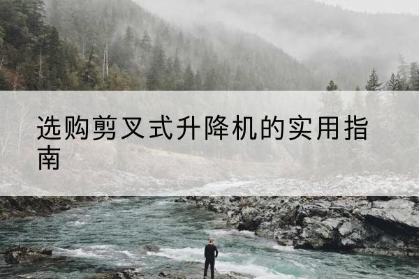 龙沙剪叉式升降机怎么选-选购剪叉式升降机的实用指南