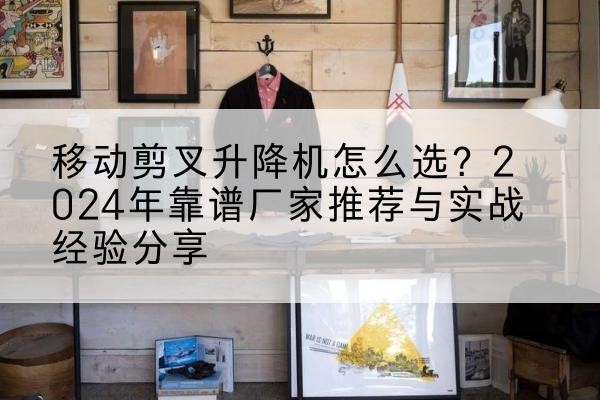 龙沙升降平台厂家推荐-移动剪叉升降机怎么选？2024年靠谱厂家推荐与实战经验分享