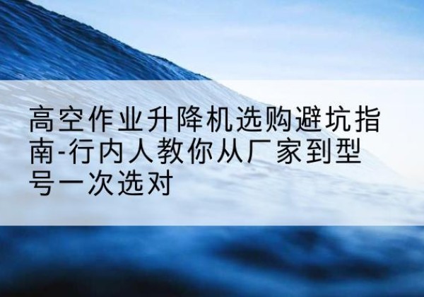 龙沙升降平台厂家-高空作业升降机选购避坑指南-行内人教你从厂家到型号一次选对