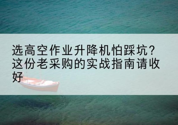 龙沙高空作业升降机厂家推荐-选高空作业升降机怕踩坑？这份老采购的实战指南请收好