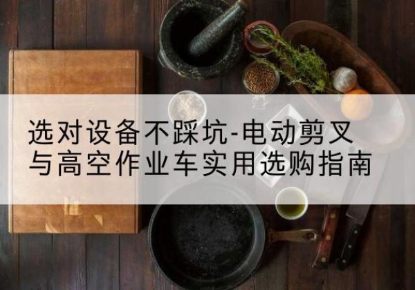 龙沙电动剪叉升降平台怎么选-选对设备不踩坑-电动剪叉与高空作业车实用选购指南