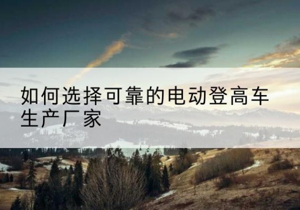 龙沙电动登高车厂家-如何选择可靠的电动登高车生产厂家