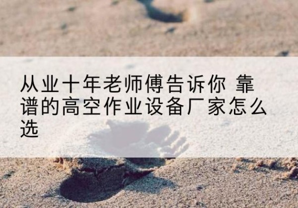 龙沙高空作业升降机厂家推荐-从业十年老师傅告诉你 靠谱的高空作业设备厂家怎么选