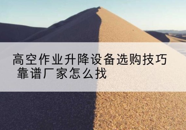 龙沙电动升降平台厂家推荐-高空作业升降设备选购技巧 靠谱厂家怎么找