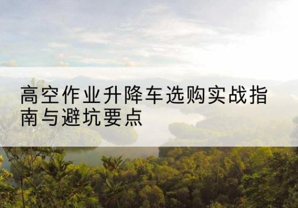 龙沙升降车怎么选-高空作业升降车选购实战指南与避坑要点