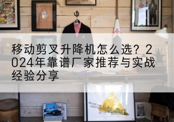 龙沙升降平台厂家推荐-移动剪叉升降机怎么选？2024年靠谱厂家推荐与实战经验分享